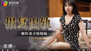 【國產精品】果冻传媒GDCM-040 报复出轨强奸妻子妹妹-吉娜